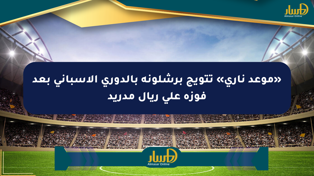 «موعد ناري» تتويج برشلونة بالدوري الإسباني بعد فوزه على ريال مدريد